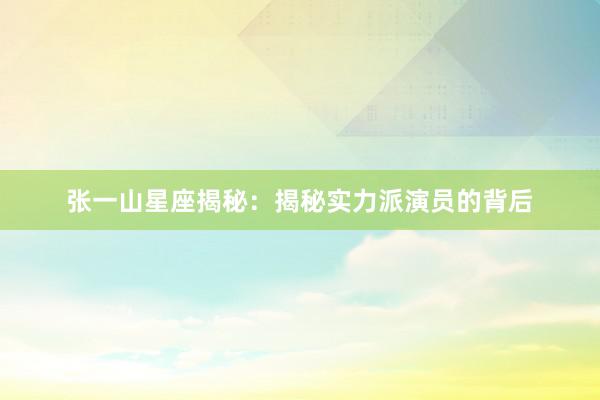 张一山星座揭秘：揭秘实力派演员的背后